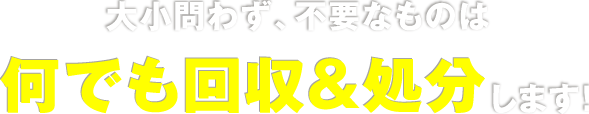 大小問わず、不要なものは何でも回収&処分します!